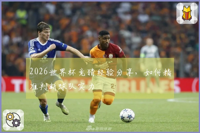 2026世界杯竞猜经验分享，如何精准判断球队实力