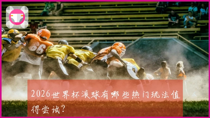 2026世界杯滚球有哪些热门玩法值得尝试？