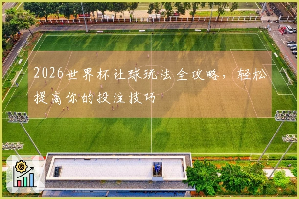 2026世界杯让球玩法全攻略，轻松提高你的投注技巧