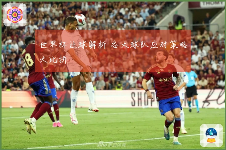 世界杯让球解析 各大球队应对策略大比拼