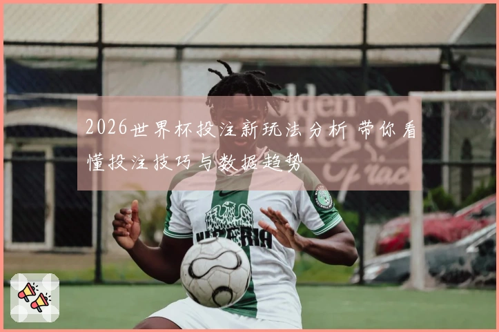 2026世界杯投注新玩法分析 带你看懂投注技巧与数据趋势