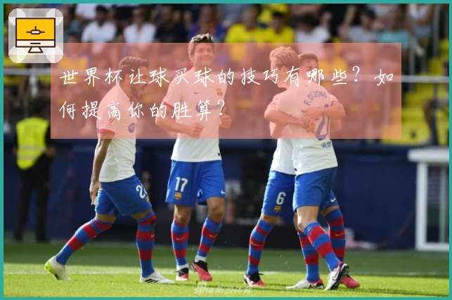 世界杯让球买球的技巧有哪些？如何提高你的胜算？