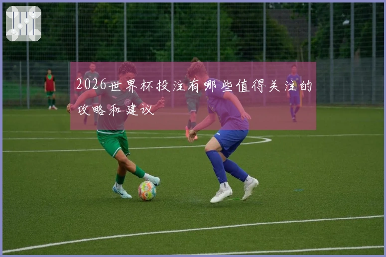 2026世界杯投注有哪些值得关注的攻略和建议