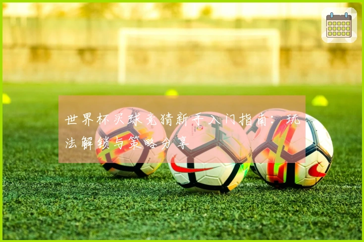 世界杯买球竞猜新手入门指南：玩法解锁与策略分享