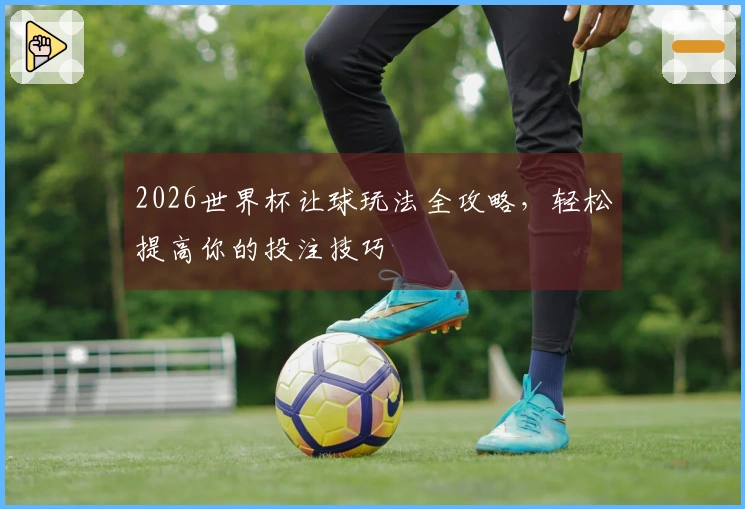 2026世界杯让球玩法全攻略，轻松提高你的投注技巧