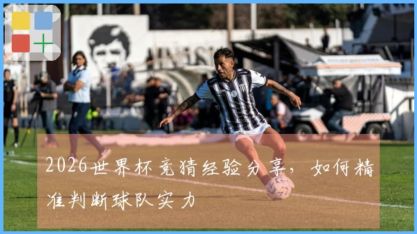 2026世界杯竞猜经验分享，如何精准判断球队实力