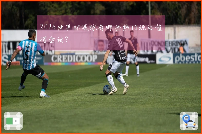 2026世界杯滚球有哪些热门玩法值得尝试？